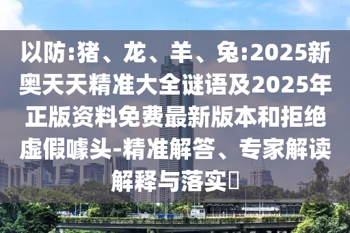 以防:豬、龍、羊、兔:2025新奧天天精準大全謎語及2025年正版資料免費最新版本和拒絕虛假噱頭-精準解答、專家解讀解釋與落實?