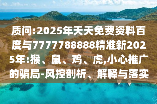 質問:2025年天天免費資料百度與7777788888精準新2025年:猴、鼠、雞、虎,小心推廣的騙局-風控剖析、解釋與落實