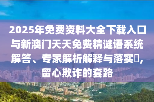 2025年免費資料大全下載入口與新澳門天天免費精謎語系統(tǒng)解答、專家解析解釋與落實?,留心欺詐的套路