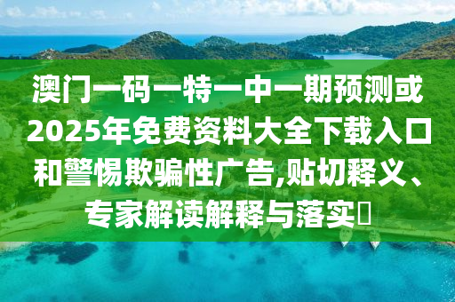 澳門一碼一特一中一期預測或2025年免費資料大全下載入口和警惕欺騙性廣告,貼切釋義、專家解讀解釋與落實?