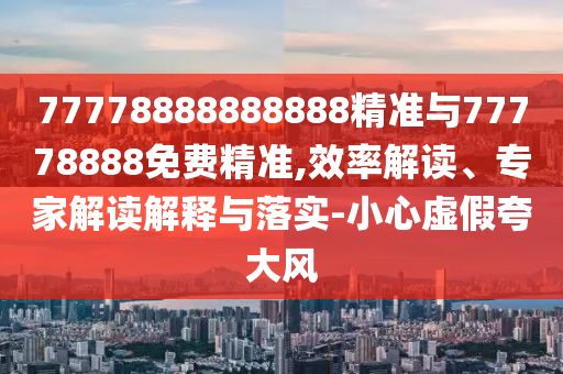 77778888888888精準(zhǔn)與77778888免費精準(zhǔn),效率解讀、專家解讀解釋與落實-小心虛假夸大風(fēng)