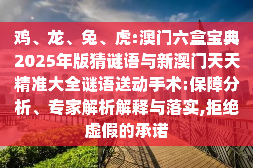 雞、龍、兔、虎:澳門六盒寶典2025年版猜謎語與新澳門天天精準(zhǔn)大全謎語送動手術(shù):保障分析、專家解析解釋與落實,拒絕虛假的承諾