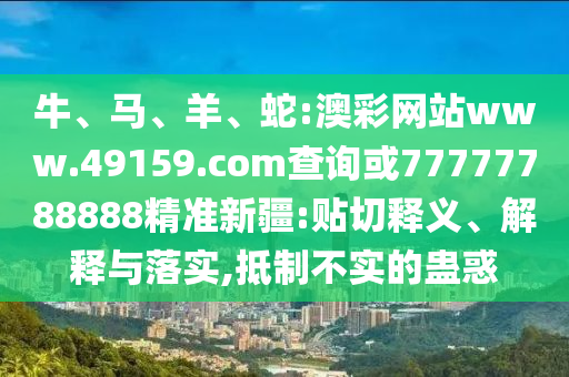 牛、馬、羊、蛇:澳彩網(wǎng)站www.49159.соm查詢或77777788888精準新疆:貼切釋義、解釋與落實,抵制不實的蠱惑