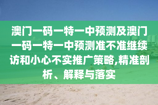 澳門一碼一特一中預測及澳門一碼一特一中預測準不準繼續(xù)訪和小心不實推廣策略,精準剖析、解釋與落實