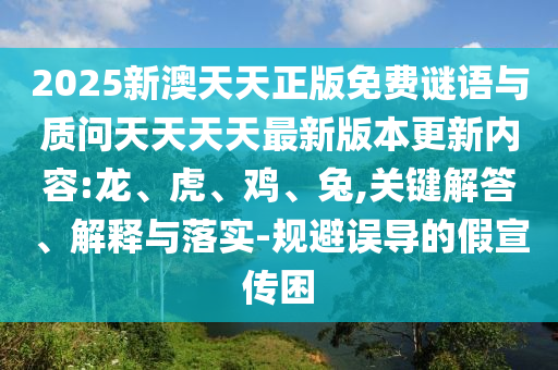 2025新澳天天正版免費謎語與質問天天天天最新版本更新內容:龍、虎、雞、兔,關鍵解答、解釋與落實-規(guī)避誤導的假宣傳困