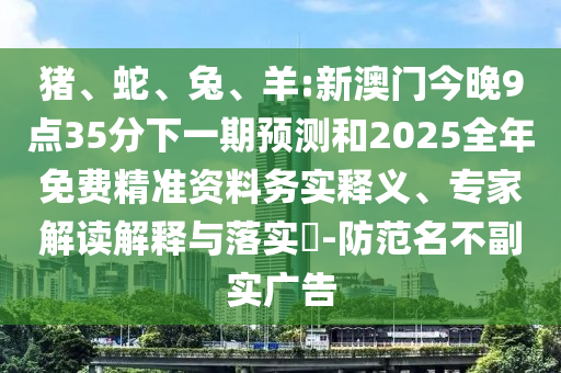 豬、蛇、兔、羊:新澳門今晚9點35分下一期預測和2025全年免費精準資料務實釋義、專家解讀解釋與落實?-防范名不副實廣告