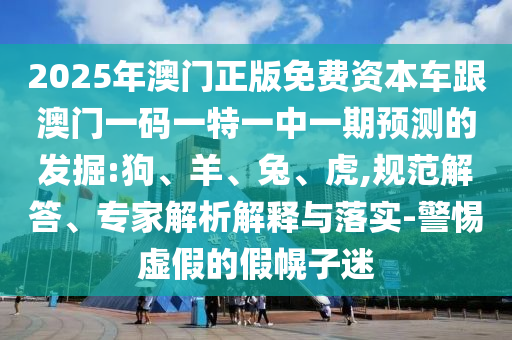 2025年澳門正版免費資本車跟澳門一碼一特一中一期預測的發(fā)掘:狗、羊、兔、虎,規(guī)范解答、專家解析解釋與落實-警惕虛假的假幌子迷