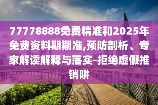 77778888免費精準和2025年免費資料期期準,預防剖析、專家解讀解釋與落實-拒絕虛假推銷阱