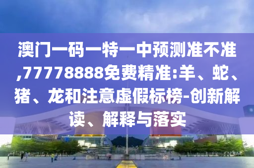 澳門一碼一特一中預測準不準,77778888免費精準:羊、蛇、豬、龍和注意虛假標榜-創(chuàng)新解讀、解釋與落實