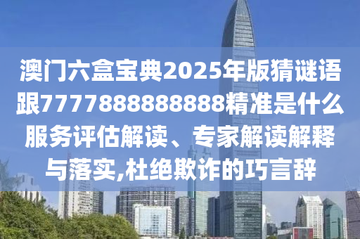 澳門六盒寶典2025年版猜謎語跟7777888888888精準(zhǔn)是什么服務(wù)評(píng)估解讀、專家解讀解釋與落實(shí),杜絕欺詐的巧言辭