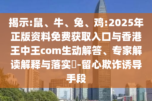 揭示:鼠、牛、兔、雞:2025年正版資料免費(fèi)獲取入口與香港王中王com生動(dòng)解答、專家解讀解釋與落實(shí)?-留心欺詐誘導(dǎo)手段