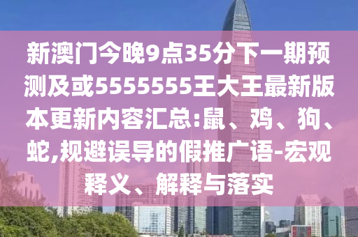 新澳門今晚9點(diǎn)35分下一期預(yù)測及或5555555王大王最新版本更新內(nèi)容匯總:鼠、雞、狗、蛇,規(guī)避誤導(dǎo)的假推廣語-宏觀釋義、解釋與落實(shí)