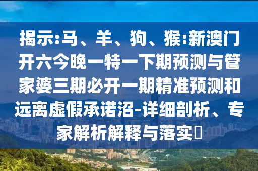 揭示:馬、羊、狗、猴:新澳門開六今晚一特一下期預(yù)測與管家婆三期必開一期精準(zhǔn)預(yù)測和遠(yuǎn)離虛假承諾沼-詳細(xì)剖析、專家解析解釋與落實(shí)?