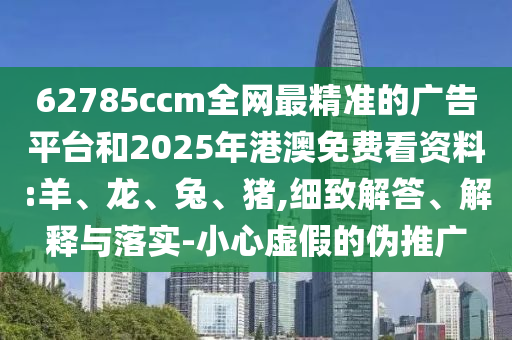 62785ccm全網(wǎng)最精準(zhǔn)的廣告平臺和2025年港澳免費(fèi)看資料:羊、龍、兔、豬,細(xì)致解答、解釋與落實(shí)-小心虛假的偽推廣