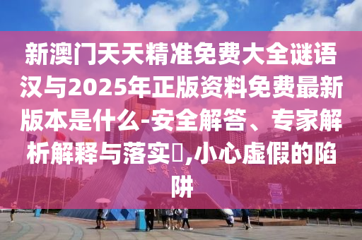 新澳門天天精準(zhǔn)免費(fèi)大全謎語漢與2025年正版資料免費(fèi)最新版本是什么-安全解答、專家解析解釋與落實(shí)?,小心虛假的陷阱