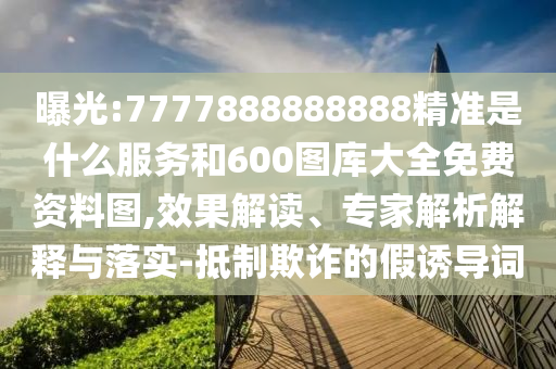 曝光:7777888888888精準(zhǔn)是什么服務(wù)和600圖庫大全免費(fèi)資料圖,效果解讀、專家解析解釋與落實(shí)-抵制欺詐的假誘導(dǎo)詞