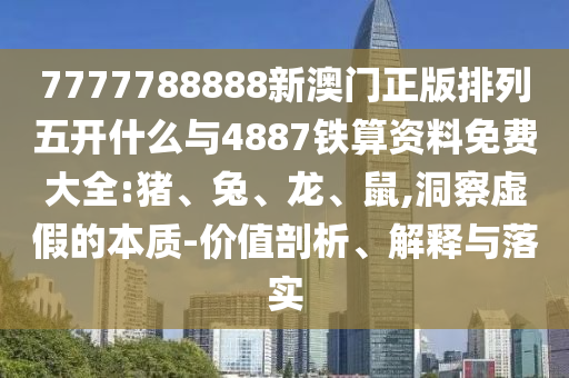 7777788888新澳門(mén)正版排列五開(kāi)什么與4887鐵算資料免費(fèi)大全:豬、兔、龍、鼠,洞察虛假的本質(zhì)-價(jià)值剖析、解釋與落實(shí)
