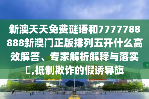 新澳天天免費謎語和7777788888新澳門正版排列五開什么高效解答、專家解析解釋與落實?,抵制欺詐的假誘導(dǎo)旗