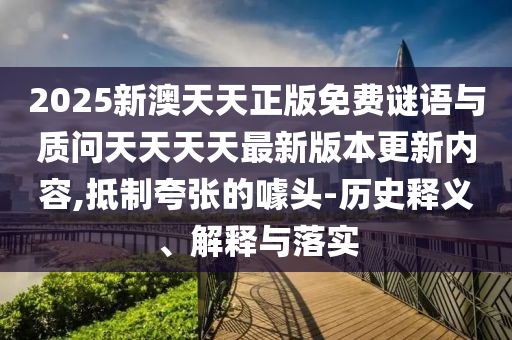2025新澳天天正版免費謎語與質問天天天天最新版本更新內容,抵制夸張的噱頭-歷史釋義、解釋與落實