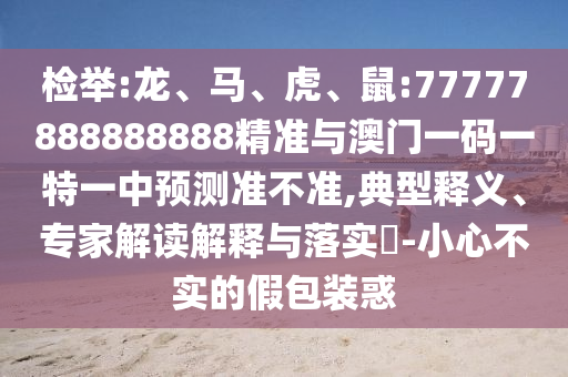 檢舉:龍、馬、虎、鼠:77777888888888精準與澳門一碼一特一中預測準不準,典型釋義、專家解讀解釋與落實?-小心不實的假包裝惑