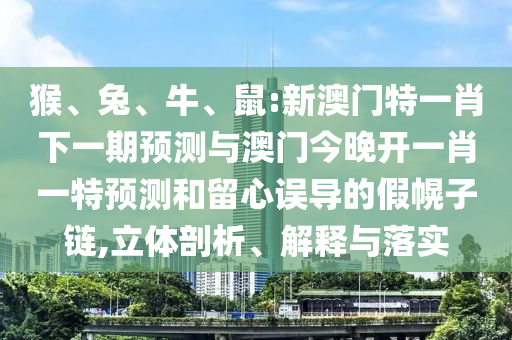 猴、兔、牛、鼠:新澳門特一肖下一期預(yù)測(cè)與澳門今晚開一肖一特預(yù)測(cè)和留心誤導(dǎo)的假幌子鏈,立體剖析、解釋與落實(shí)