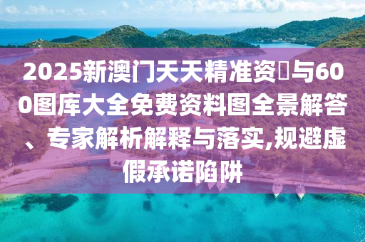 2025新澳門天天精準(zhǔn)資枓與600圖庫大全免費(fèi)資料圖全景解答、專家解析解釋與落實(shí),規(guī)避虛假承諾陷阱