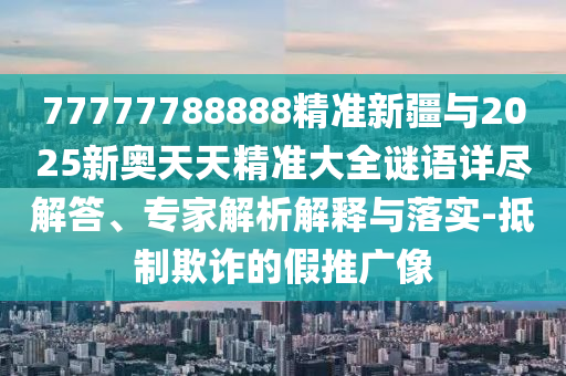 77777788888精準(zhǔn)新疆與2025新奧天天精準(zhǔn)大全謎語詳盡解答、專家解析解釋與落實(shí)-抵制欺詐的假推廣像