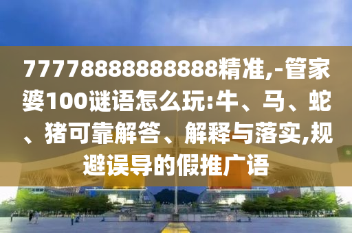 77778888888888精準(zhǔn),-管家婆100謎語怎么玩:牛、馬、蛇、豬可靠解答、解釋與落實(shí),規(guī)避誤導(dǎo)的假推廣語