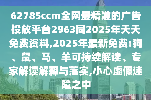 62785ccm全網(wǎng)最精準的廣告投放平臺2963同2025年天天免費資料,2025年最新免費:狗、鼠、馬、羊可持續(xù)解讀、專家解讀解釋與落實,小心虛假迷障之中