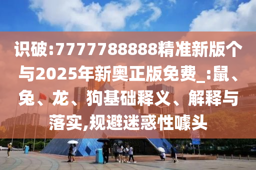 識(shí)破:7777788888精準(zhǔn)新版?zhèn)€與2025年新奧正版免費(fèi)_:鼠、兔、龍、狗基礎(chǔ)釋義、解釋與落實(shí),規(guī)避迷惑性噱頭