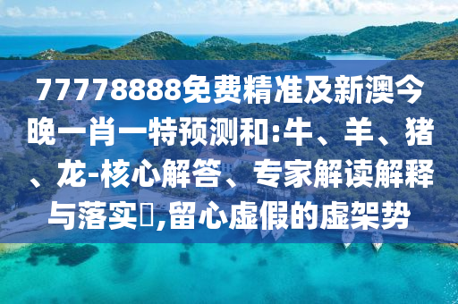 77778888免費(fèi)精準(zhǔn)及新澳今晚一肖一特預(yù)測和:牛、羊、豬、龍-核心解答、專家解讀解釋與落實(shí)?,留心虛假的虛架勢