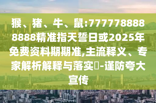 猴、豬、牛、鼠:7777788888888精準(zhǔn)指天誓日或2025年免費(fèi)資料期期準(zhǔn),主流釋義、專家解析解釋與落實(shí)?-謹(jǐn)防夸大宣傳