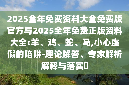 2025全年免費資料大全免費版官方與2025全年免費正版資料大全:羊、雞、蛇、馬,小心虛假的陷阱-理論解答、專家解析解釋與落實?