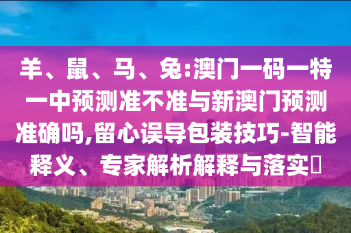 羊、鼠、馬、兔:澳門(mén)一碼一特一中預(yù)測(cè)準(zhǔn)不準(zhǔn)與新澳門(mén)預(yù)測(cè)準(zhǔn)確嗎,留心誤導(dǎo)包裝技巧-智能釋義、專(zhuān)家解析解釋與落實(shí)?