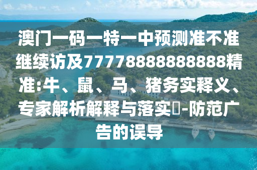 澳門(mén)一碼一特一中預(yù)測(cè)準(zhǔn)不準(zhǔn)繼續(xù)訪及77778888888888精準(zhǔn):牛、鼠、馬、豬務(wù)實(shí)釋義、專(zhuān)家解析解釋與落實(shí)?-防范廣告的誤導(dǎo)