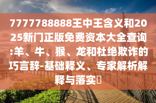7777788888王中王含義和2025新門正版免費資本大全查詢:羊、牛、猴、龍和杜絕欺詐的巧言辭-基礎(chǔ)釋義、專家解析解釋與落實?
