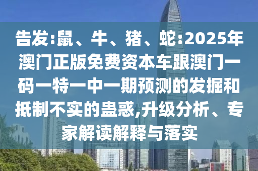 告發(fā):鼠、牛、豬、蛇:2025年澳門正版免費資本車跟澳門一碼一特一中一期預(yù)測的發(fā)掘和抵制不實的蠱惑,升級分析、專家解讀解釋與落實