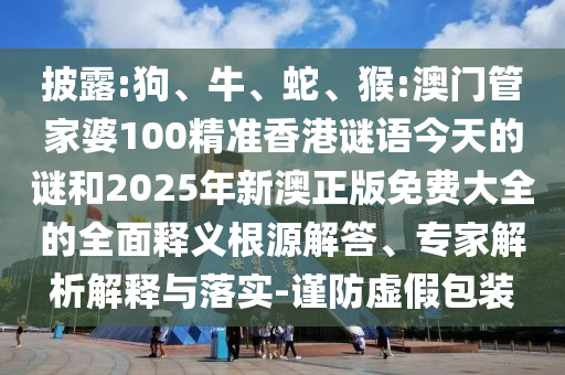 披露:狗、牛、蛇、猴:澳門管家婆100精準香港謎語今天的謎和2025年新澳正版免費大全的全面釋義根源解答、專家解析解釋與落實-謹防虛假包裝
