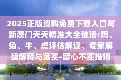 2025正版資料免費(fèi)下載入口與新澳門天天精準(zhǔn)大全謎語(yǔ):雞、兔、牛、虎評(píng)估解讀、專家解讀解釋與落實(shí)-留心不實(shí)推銷