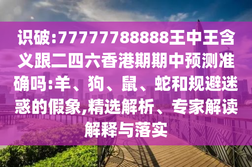 識(shí)破:77777788888王中王含義跟二四六香港期期中預(yù)測(cè)準(zhǔn)確嗎:羊、狗、鼠、蛇和規(guī)避迷惑的假象,精選解析、專家解讀解釋與落實(shí)