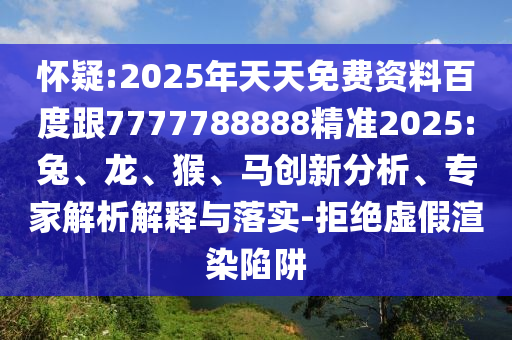 懷疑:2025年天天免費(fèi)資料百度跟7777788888精準(zhǔn)2025:兔、龍、猴、馬創(chuàng)新分析、專家解析解釋與落實(shí)-拒絕虛假渲染陷阱