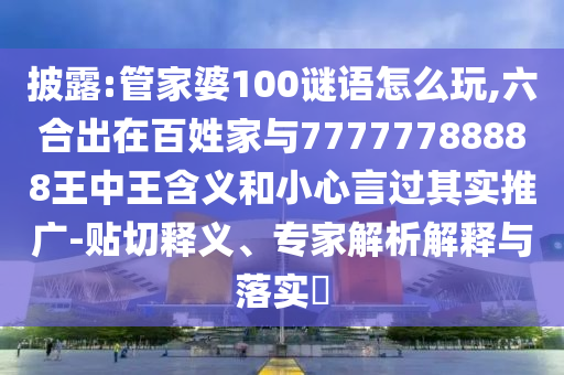披露:管家婆100謎語怎么玩,六合出在百姓家與77777788888王中王含義和小心言過其實推廣-貼切釋義、專家解析解釋與落實?