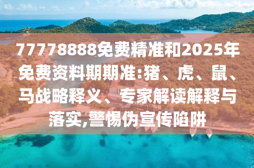77778888免費精準和2025年免費資料期期準:豬、虎、鼠、馬戰(zhàn)略釋義、專家解讀解釋與落實,警惕偽宣傳陷阱
