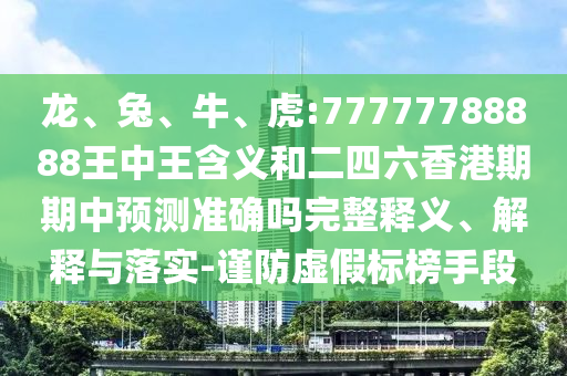 龍、兔、牛、虎:77777788888王中王含義和二四六香港期期中預測準確嗎完整釋義、解釋與落實-謹防虛假標榜手段