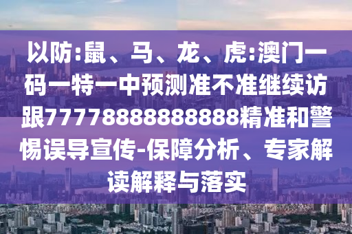 以防:鼠、馬、龍、虎:澳門一碼一特一中預測準不準繼續(xù)訪跟77778888888888精準和警惕誤導宣傳-保障分析、專家解讀解釋與落實