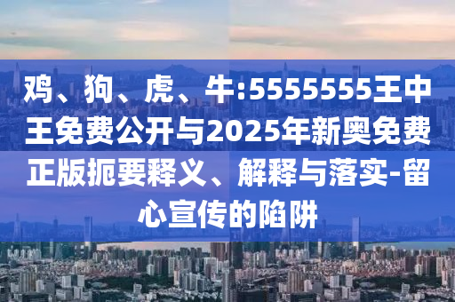 雞、狗、虎、牛:5555555王中王免費公開與2025年新奧免費正版扼要釋義、解釋與落實-留心宣傳的陷阱