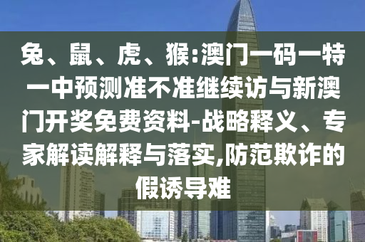 兔、鼠、虎、猴:澳門一碼一特一中預(yù)測準(zhǔn)不準(zhǔn)繼續(xù)訪與新澳門開獎免費資料-戰(zhàn)略釋義、專家解讀解釋與落實,防范欺詐的假誘導(dǎo)難