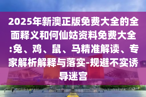 2025年新澳正版免費大全的全面釋義和何仙姑資料免費大全:兔、雞、鼠、馬精準(zhǔn)解讀、專家解析解釋與落實-規(guī)避不實誘導(dǎo)迷宮
