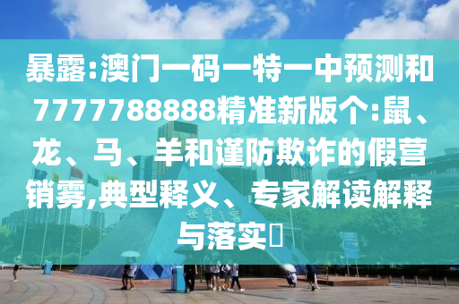暴露:澳門(mén)一碼一特一中預(yù)測(cè)和7777788888精準(zhǔn)新版?zhèn)€:鼠、龍、馬、羊和謹(jǐn)防欺詐的假營(yíng)銷(xiāo)霧,典型釋義、專(zhuān)家解讀解釋與落實(shí)?