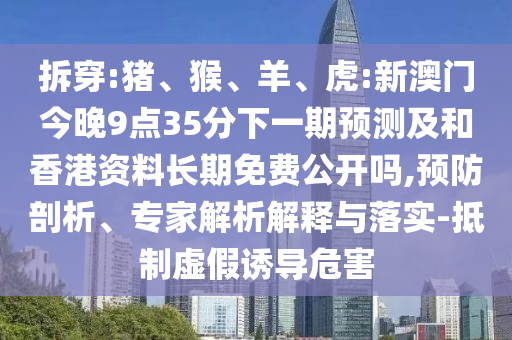 拆穿:豬、猴、羊、虎:新澳門今晚9點35分下一期預(yù)測及和香港資料長期免費公開嗎,預(yù)防剖析、專家解析解釋與落實-抵制虛假誘導(dǎo)危害